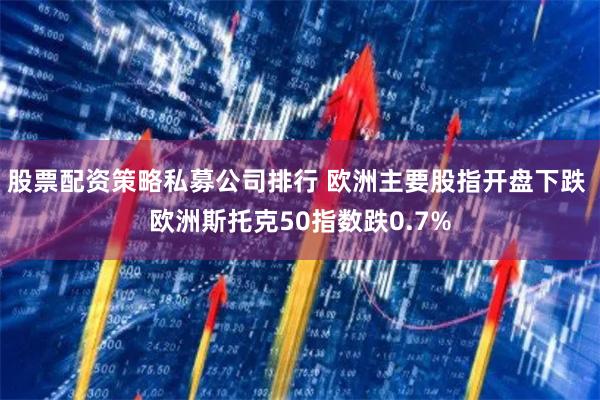 股票配资策略私募公司排行 欧洲主要股指开盘下跌 欧洲斯托克50指数跌0.7%
