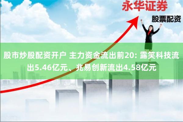 股市炒股配资开户 主力资金流出前20: 露笑科技流出5.46亿元、兆易创新流出4.58亿元