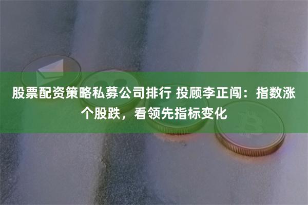 股票配资策略私募公司排行 投顾李正闯：指数涨个股跌，看领先指标变化