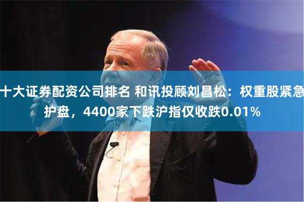 十大证券配资公司排名 和讯投顾刘昌松：权重股紧急护盘，4400家下跌沪指仅收跌0.01%