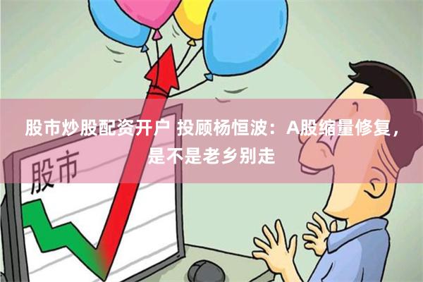 股市炒股配资开户 投顾杨恒波：A股缩量修复，是不是老乡别走
