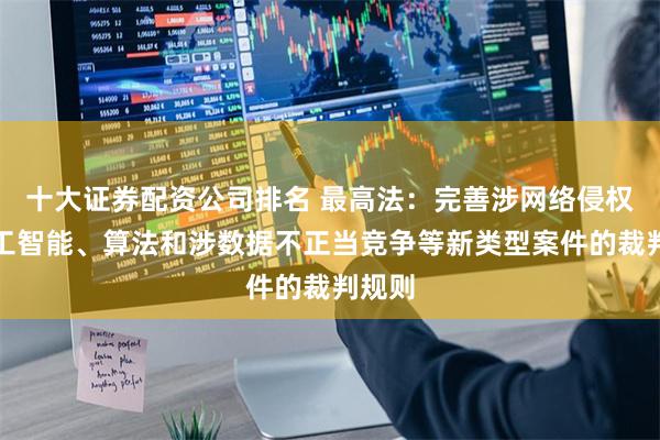 十大证券配资公司排名 最高法：完善涉网络侵权、人工智能、算法和涉数据不正当竞争等新类型案件的裁判规则