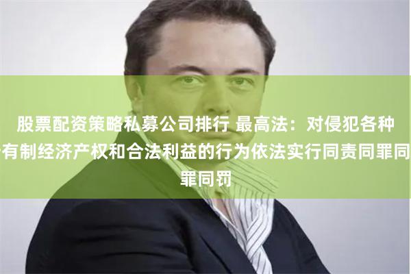 股票配资策略私募公司排行 最高法：对侵犯各种所有制经济产权和合法利益的行为依法实行同责同罪同罚