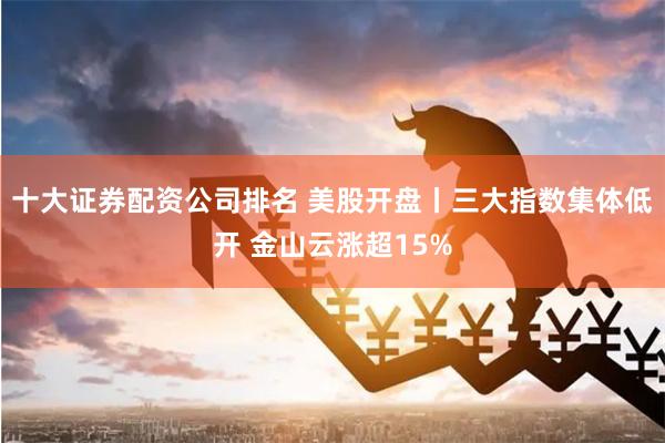 十大证券配资公司排名 美股开盘丨三大指数集体低开 金山云涨超15%