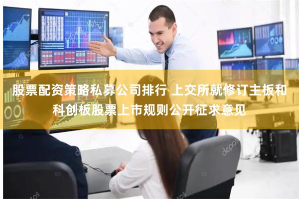 股票配资策略私募公司排行 上交所就修订主板和科创板股票上市规则公开征求意见