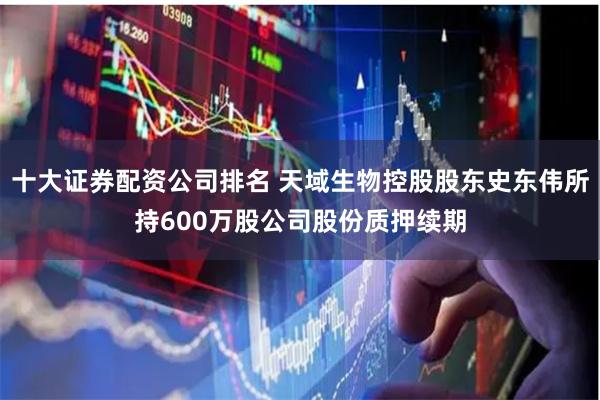 十大证券配资公司排名 天域生物控股股东史东伟所持600万股公司股份质押续期