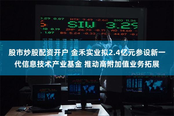 股市炒股配资开户 金禾实业拟2.4亿元参设新一代信息技术产业基金 推动高附加值业务拓展