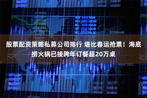 股票配资策略私募公司排行 堪比春运抢票！海底捞火锅已接跨年订餐超20万桌