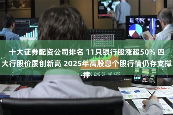 十大证券配资公司排名 11只银行股涨超50% 四大行股价屡创新高 2025年高股息个股行情仍存支撑