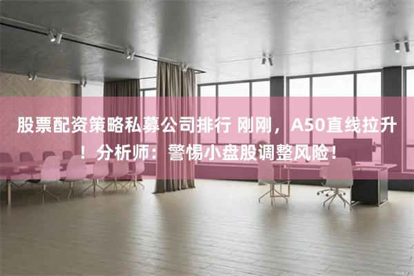 股票配资策略私募公司排行 刚刚，A50直线拉升！分析师：警惕小盘股调整风险！
