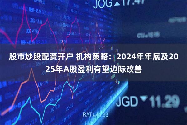 股市炒股配资开户 机构策略：2024年年底及2025年A股盈利有望边际改善