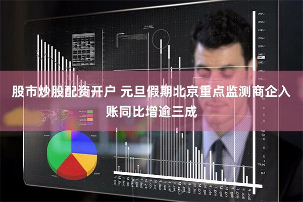 股市炒股配资开户 元旦假期北京重点监测商企入账同比增逾三成