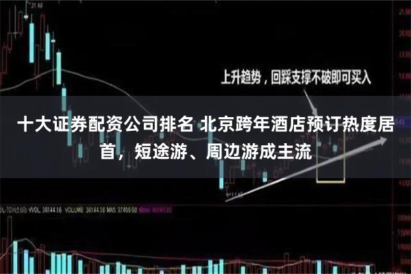 十大证券配资公司排名 北京跨年酒店预订热度居首，短途游、周边游成主流