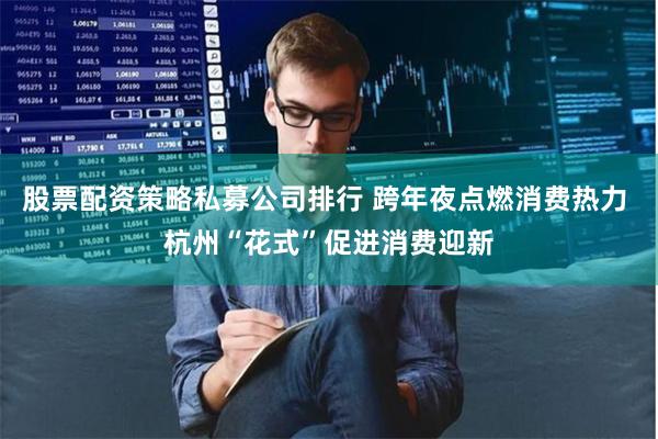 股票配资策略私募公司排行 跨年夜点燃消费热力 杭州“花式”促进消费迎新