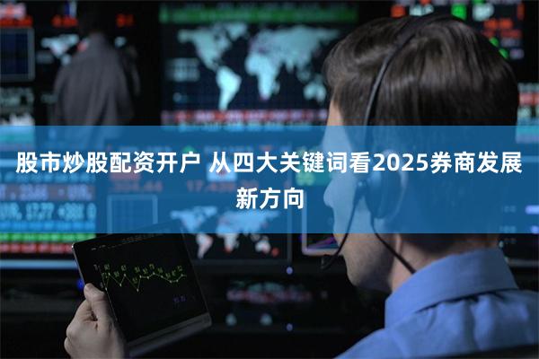 股市炒股配资开户 从四大关键词看2025券商发展新方向