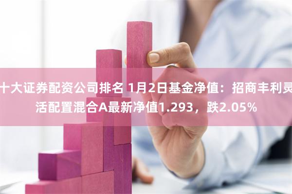 十大证券配资公司排名 1月2日基金净值：招商丰利灵活配置混合A最新净值1.293，跌2.05%