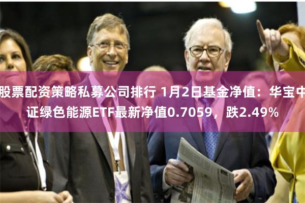股票配资策略私募公司排行 1月2日基金净值：华宝中证绿色能源ETF最新净值0.7059，跌2.49%