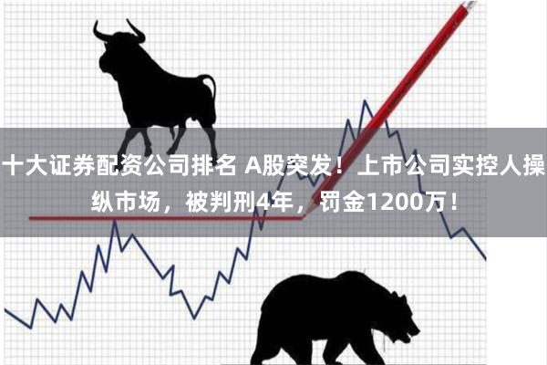 十大证券配资公司排名 A股突发！上市公司实控人操纵市场，被判刑4年，罚金1200万！