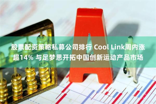 股票配资策略私募公司排行 Cool Link周内涨超14% 与足梦思开拓中国创新运动产品市场