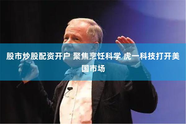 股市炒股配资开户 聚焦烹饪科学 虎一科技打开美国市场