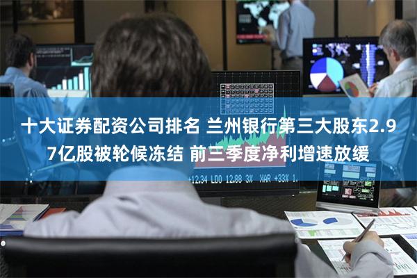 十大证券配资公司排名 兰州银行第三大股东2.97亿股被轮候冻结 前三季度净利增速放缓