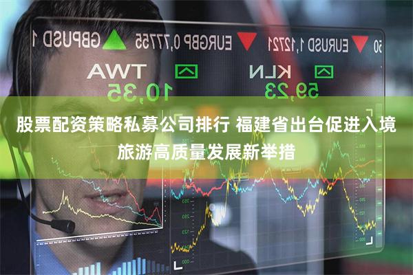 股票配资策略私募公司排行 福建省出台促进入境旅游高质量发展新举措