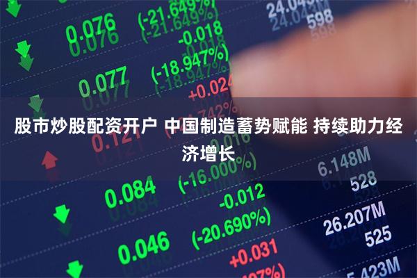 股市炒股配资开户 中国制造蓄势赋能 持续助力经济增长