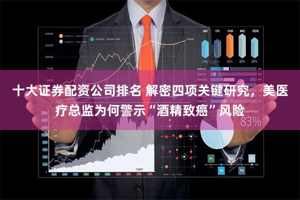 十大证券配资公司排名 解密四项关键研究，美医疗总监为何警示“酒精致癌”风险