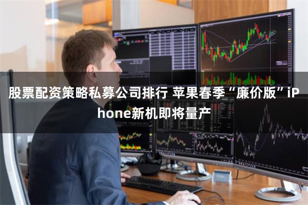 股票配资策略私募公司排行 苹果春季“廉价版”iPhone新机即将量产