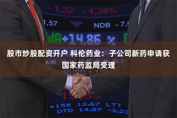 股市炒股配资开户 科伦药业：子公司新药申请获国家药监局受理