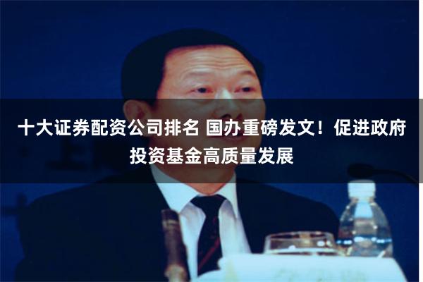十大证券配资公司排名 国办重磅发文！促进政府投资基金高质量发展