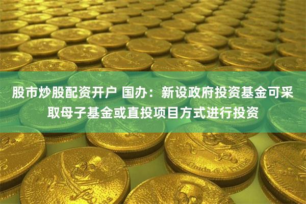 股市炒股配资开户 国办：新设政府投资基金可采取母子基金或直投项目方式进行投资