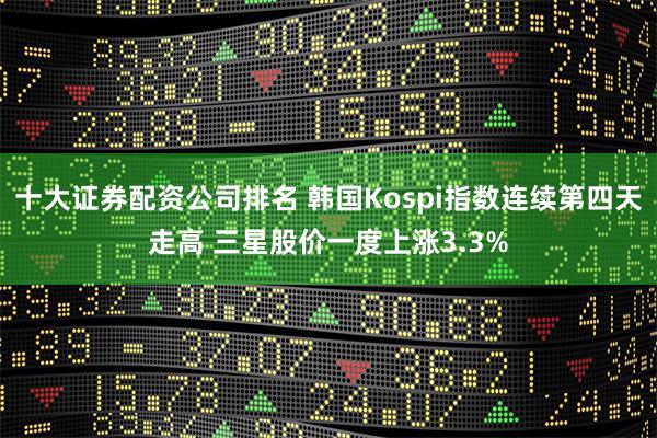 十大证券配资公司排名 韩国Kospi指数连续第四天走高 三星股价一度上涨3.3%