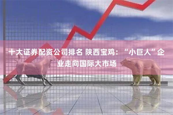 十大证券配资公司排名 陕西宝鸡：“小巨人”企业走向国际大市场