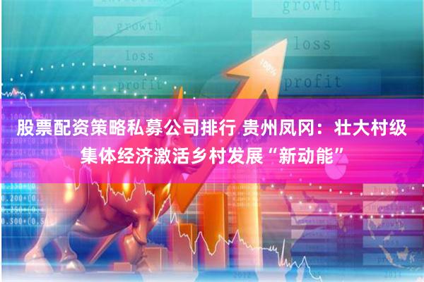 股票配资策略私募公司排行 贵州凤冈：壮大村级集体经济激活乡村发展“新动能”
