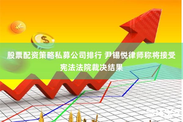 股票配资策略私募公司排行 尹锡悦律师称将接受宪法法院裁决结果