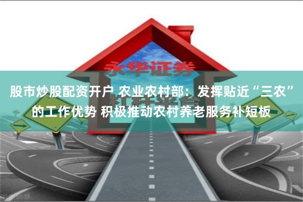 股市炒股配资开户 农业农村部：发挥贴近“三农”的工作优势 积极推动农村养老服务补短板