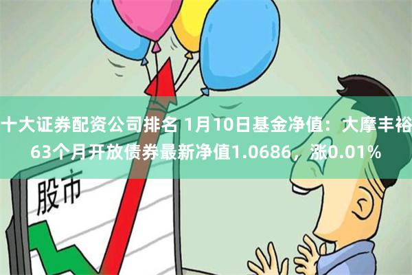 十大证券配资公司排名 1月10日基金净值：大摩丰裕63个月开放债券最新净值1.0686，涨0.01%