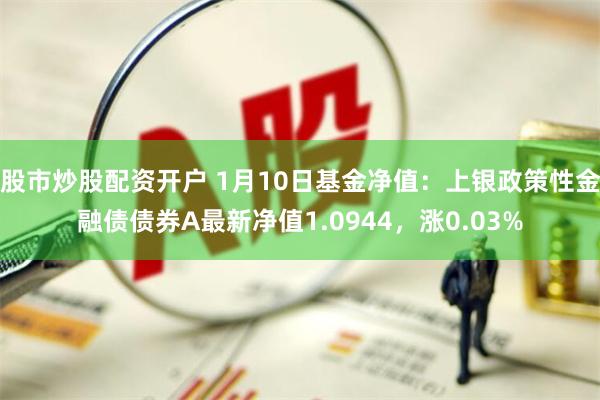 股市炒股配资开户 1月10日基金净值：上银政策性金融债债券A最新净值1.0944，涨0.03%