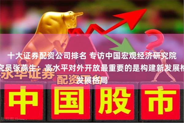 十大证券配资公司排名 专访中国宏观经济研究院研究员张燕生：高水平对外开放最重要的是构建新发展格局