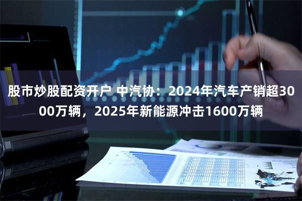 股市炒股配资开户 中汽协：2024年汽车产销超3000万辆，2025年新能源冲击1600万辆