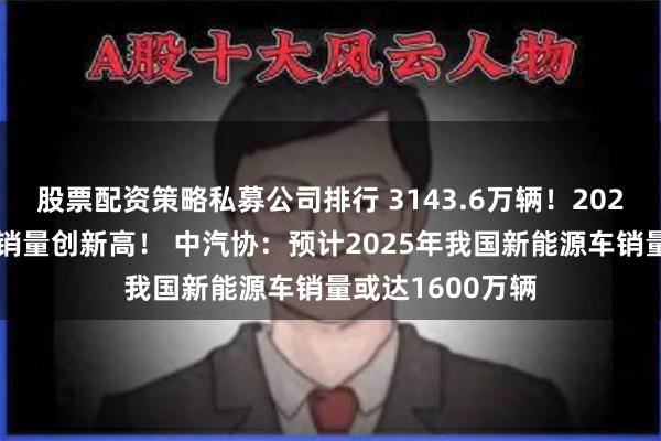 股票配资策略私募公司排行 3143.6万辆！2024年中国汽车产销量创新高！ 中汽协：预计2025年我国新能源车销量或达1600万辆
