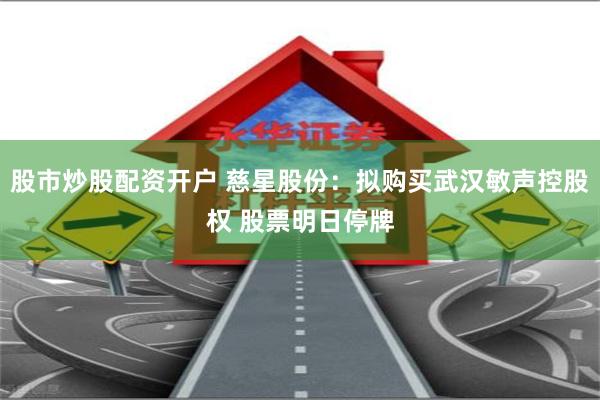 股市炒股配资开户 慈星股份：拟购买武汉敏声控股权 股票明日停牌