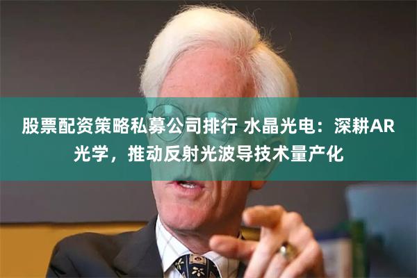股票配资策略私募公司排行 水晶光电：深耕AR光学，推动反射光波导技术量产化