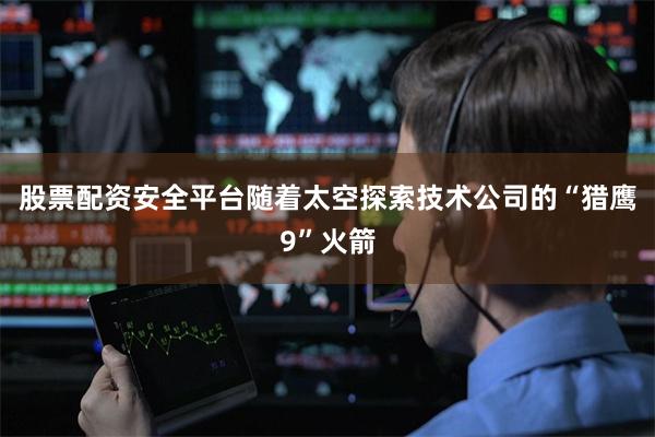 股票配资安全平台随着太空探索技术公司的“猎鹰9”火箭