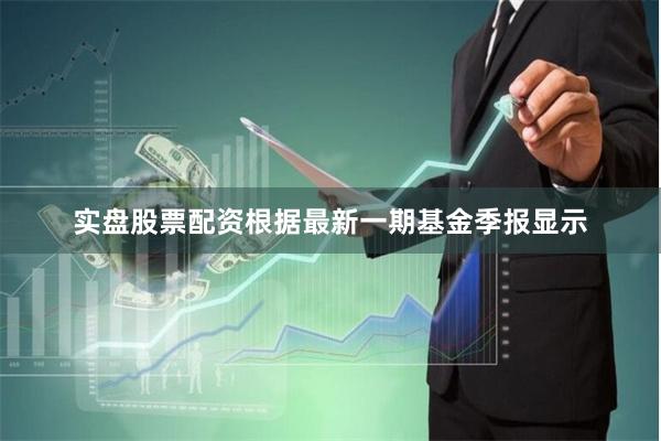 实盘股票配资根据最新一期基金季报显示