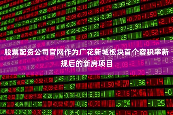 股票配资公司官网作为广花新城板块首个容积率新规后的新房项目