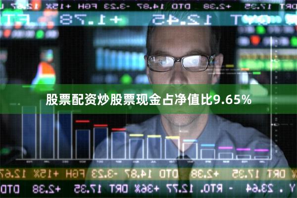 股票配资炒股票现金占净值比9.65%