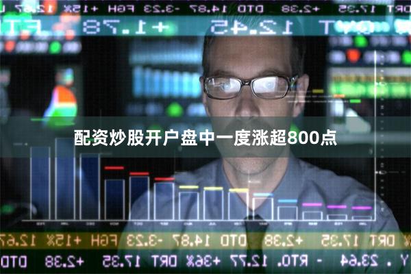 配资炒股开户盘中一度涨超800点