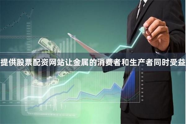 提供股票配资网站让金属的消费者和生产者同时受益